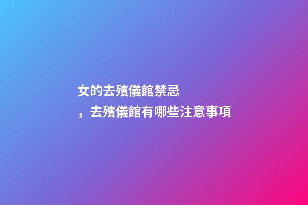 女的去殯儀館禁忌，去殯儀館有哪些注意事項